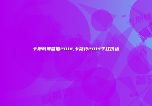 卡斯特葡萄酒2016,卡斯特2015干红价格