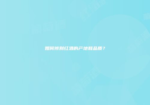 如何辨别红酒的产地和品质？