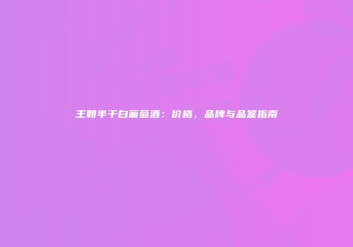王朝半干白葡萄酒：价格、品牌与品鉴指南
