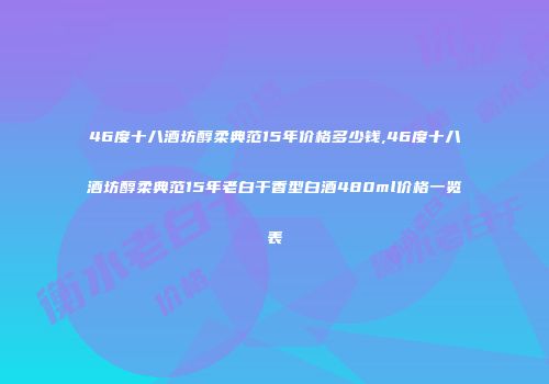 46度十八酒坊醇柔典范15年价格多少钱,46度十八酒坊醇柔典范15年老白干香型白酒480ml价格一览表