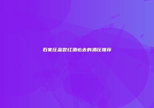 石家庄品尝红酒必去的酒庄推荐