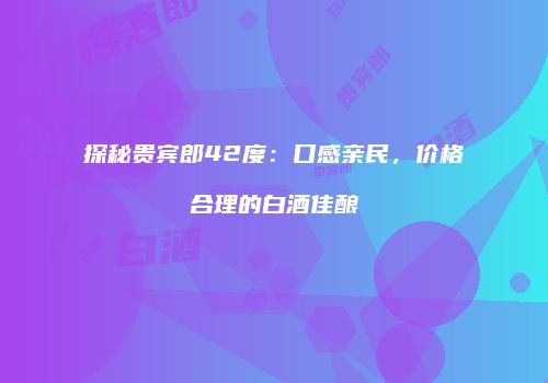 探秘贵宾郎42度：口感亲民，价格合理的白酒佳酿