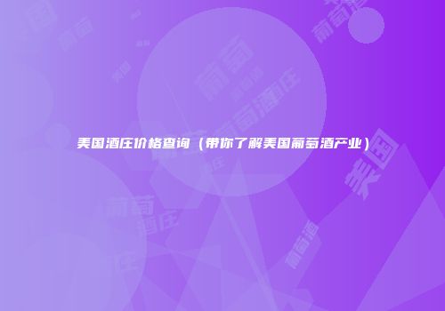 美国酒庄价格查询（带你了解美国葡萄酒产业）