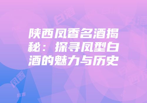 陕西凤香名酒揭秘：探寻凤型白酒的魅力与历史