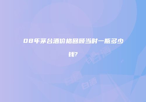 08年茅台酒价格回顾当时一瓶多少钱?