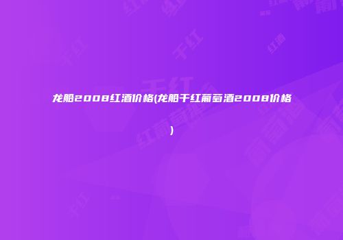 龙船2008红酒价格(龙船干红葡萄酒2008价格)