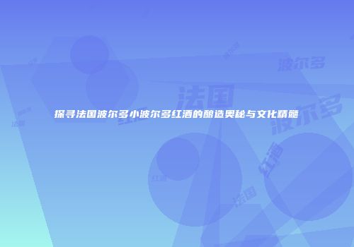 探寻法国波尔多小波尔多红酒的酿造奥秘与文化精髓