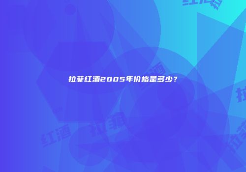 拉菲红酒2005年价格是多少？