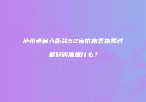 泸州老窖六瓶装52度价格表你喝过最好的酒是什么？