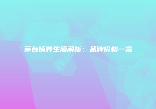 茅台镇养生酒解析：品牌价格一览