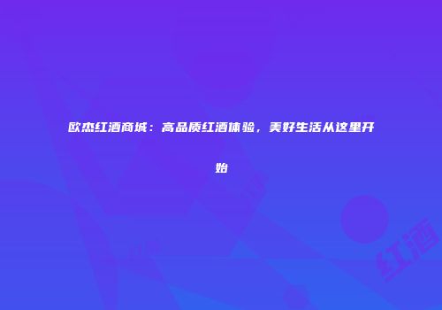 欧杰红酒商城：高品质红酒体验，美好生活从这里开始