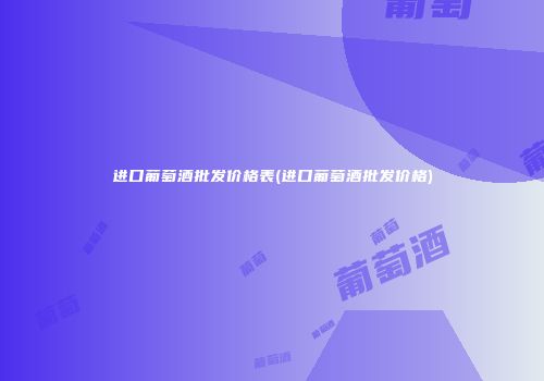 进口葡萄酒批发价格表(进口葡萄酒批发价格)