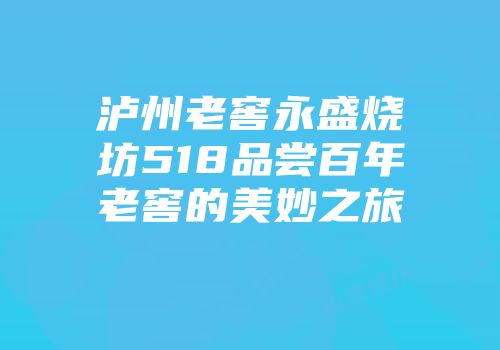 泸州老窖永盛烧坊518品尝百年老窖的美妙之旅