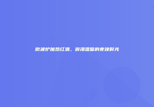 微波炉加热红酒，浪漫温馨的夜晚时光