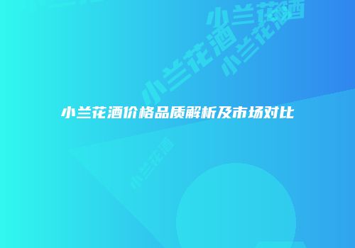 小兰花酒价格品质解析及市场对比