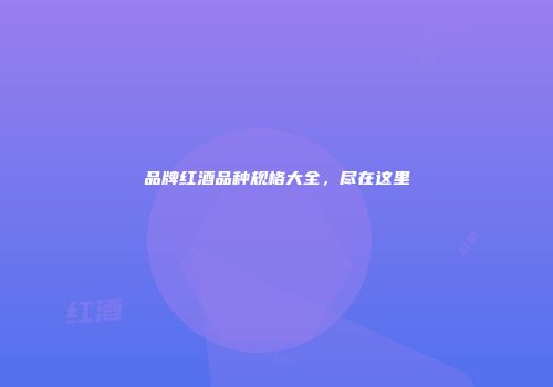 品牌红酒品种规格大全，尽在这里