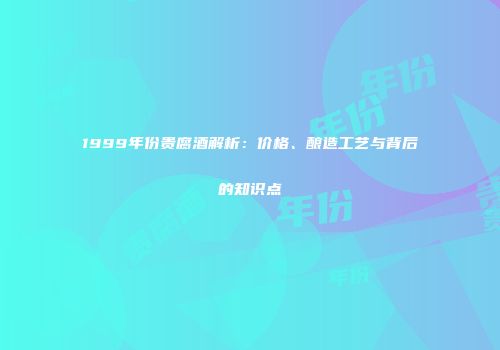 1999年份贵腐酒解析：价格、酿造工艺与背后的知识点