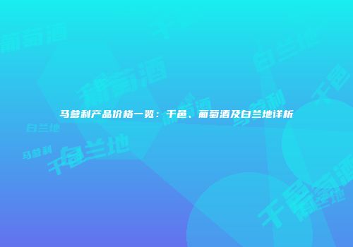马爹利产品价格一览：干邑、葡萄酒及白兰地详析