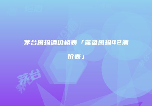 茅台国珍酒价格表「蓝色国珍42酒价表」