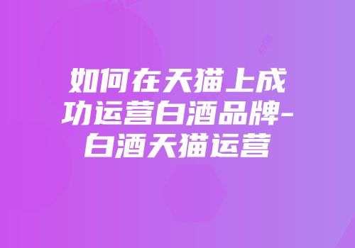 如何在天猫上成功运营白酒品牌-白酒天猫运营