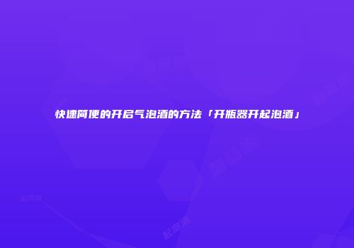 快速简便的开启气泡酒的方法「开瓶器开起泡酒」