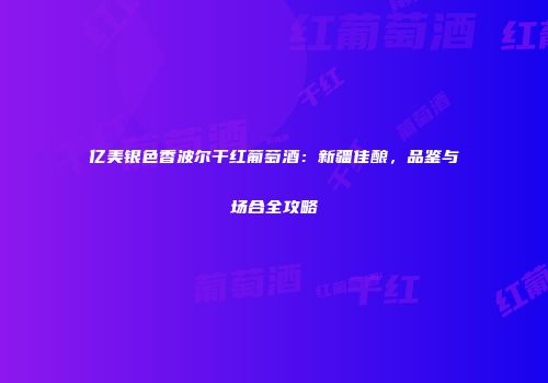 亿美银色香波尔干红葡萄酒：新疆佳酿，品鉴与场合全攻略