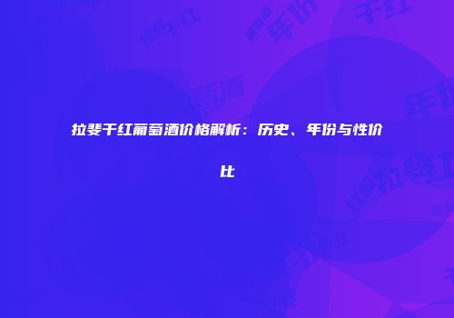 拉斐干红葡萄酒价格解析：历史、年份与性价比