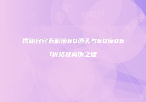 揭秘宜宾五粮液60酒头与60度061价格及真伪之谜