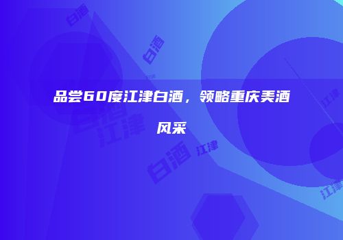 品尝60度江津白酒，领略重庆美酒风采