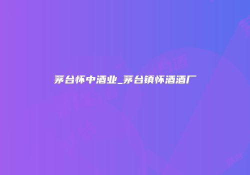 茅台怀中酒业_茅台镇怀酒酒厂