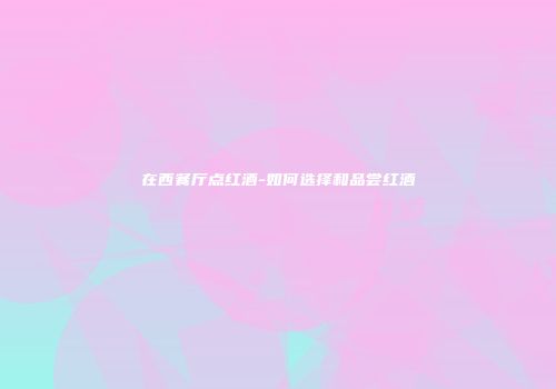 在西餐厅点红酒-如何选择和品尝红酒