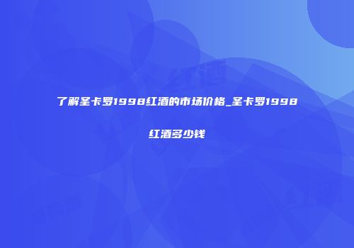 了解圣卡罗1998红酒的市场价格_圣卡罗1998红酒多少钱