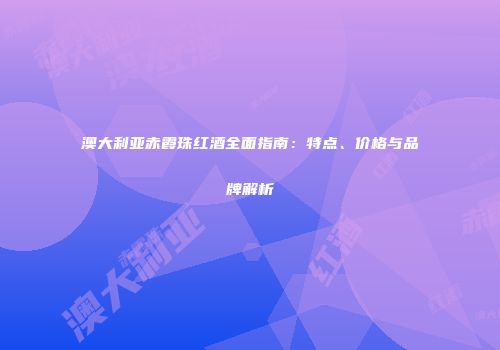 澳大利亚赤霞珠红酒全面指南：特点、价格与品牌解析