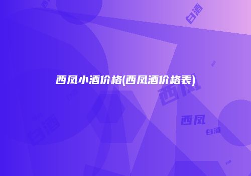 西凤小酒价格(西凤酒价格表)