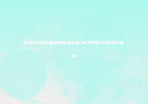 探寻20年窖藏酒的市场价格,何为醉酒20窖龄价格表
