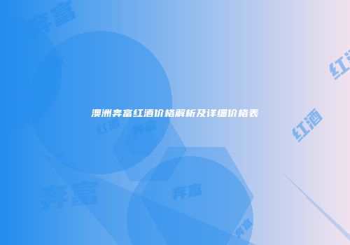 澳洲奔富红酒价格解析及详细价格表