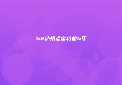 52泸州老窖特曲5年