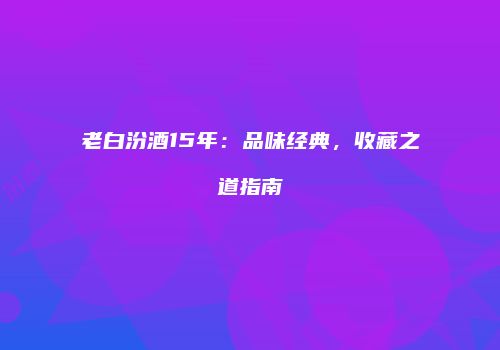 老白汾酒15年：品味经典，收藏之道指南