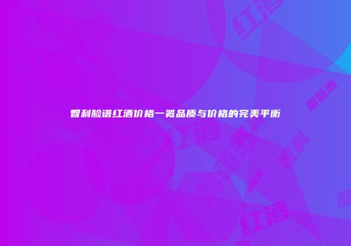 智利脸谱红酒价格一览品质与价格的完美平衡