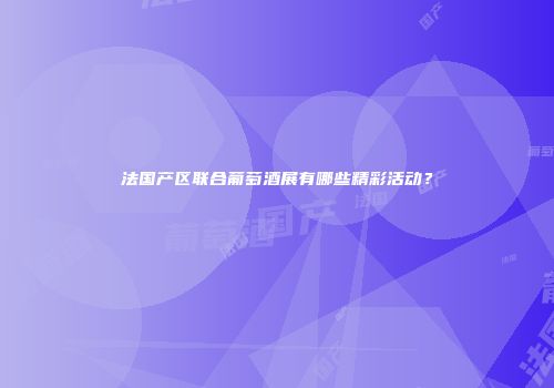 法国产区联合葡萄酒展有哪些精彩活动？