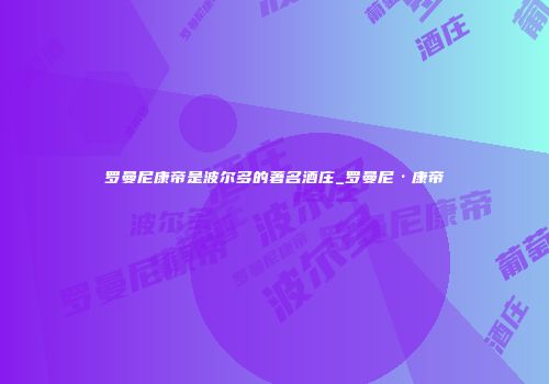 罗曼尼康帝是波尔多的著名酒庄_罗曼尼·康帝