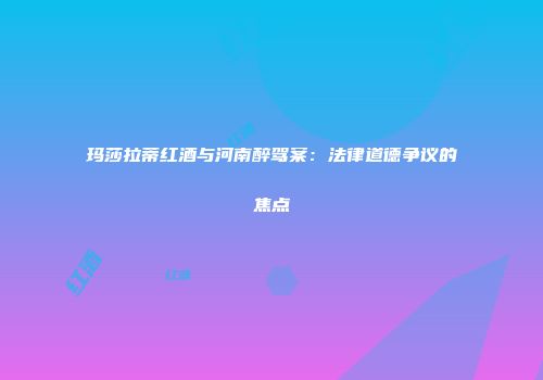 玛莎拉蒂红酒与河南醉驾案：法律道德争议的焦点