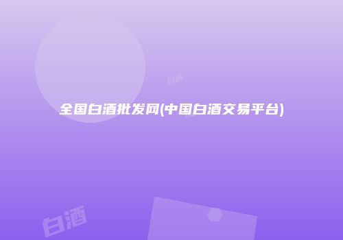 全国白酒批发网(中国白酒交易平台)