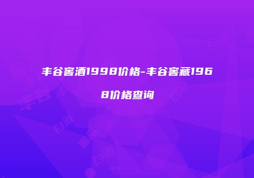 丰谷窖酒1998价格-丰谷窖藏1968价格查询