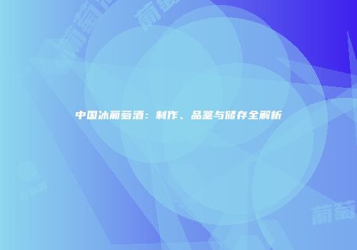 中国冰葡萄酒：制作、品鉴与储存全解析