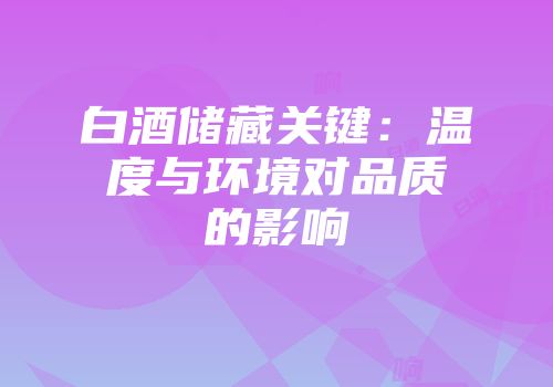 白酒储藏关键：温度与环境对品质的影响