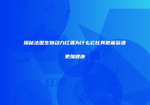 探秘法国生物动力红酒为什么它比其他葡萄酒更加健康