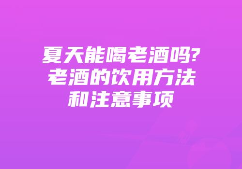 夏天能喝老酒吗?老酒的饮用方法和注意事项