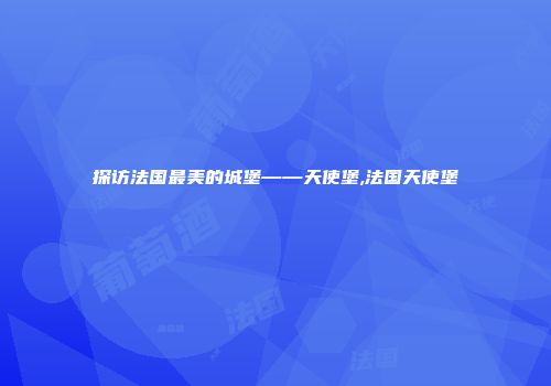 探访法国最美的城堡——天使堡,法国天使堡