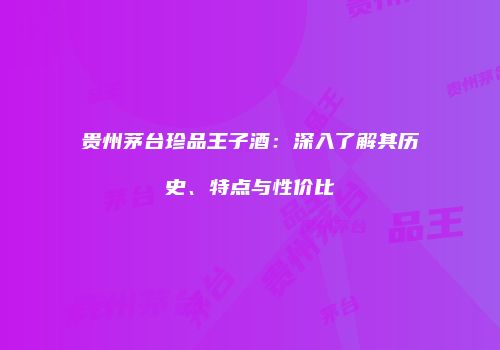 贵州茅台珍品王子酒：深入了解其历史、特点与性价比